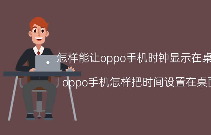 怎样能让oppo手机时钟显示在桌面 oppo手机怎样把时间设置在桌面？